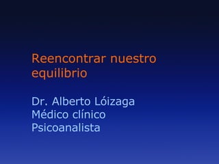 Reencontrar nuestro equilibrio Dr. Alberto Lóizaga Médico clínico Psicoanalista 