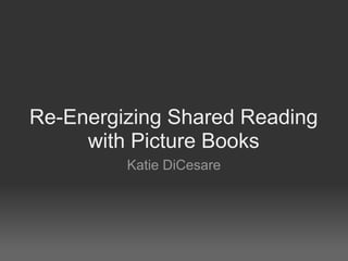 Re-Energizing Shared Reading
with Picture Books
Katie DiCesare
 