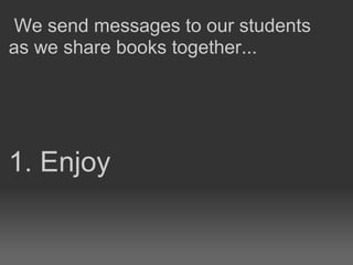 1. Enjoy
We send messages to our students
as we share books together...
 