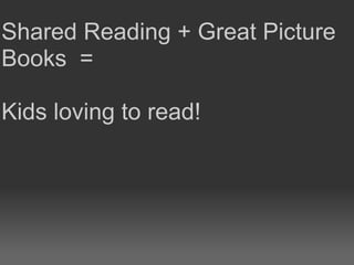 Shared Reading + Great Picture
Books =
Kids loving to read!
 