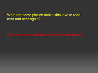 What are some picture books kids love to read
over and over again?
What are the possibilities for these loved books?
 