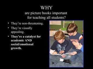 WHY
are picture books important
for teaching all students?
• They’re non-threatening.
• They’re visually
appealing.
• They’re a catalyst for
academic AND
social/emotional
growth.
 