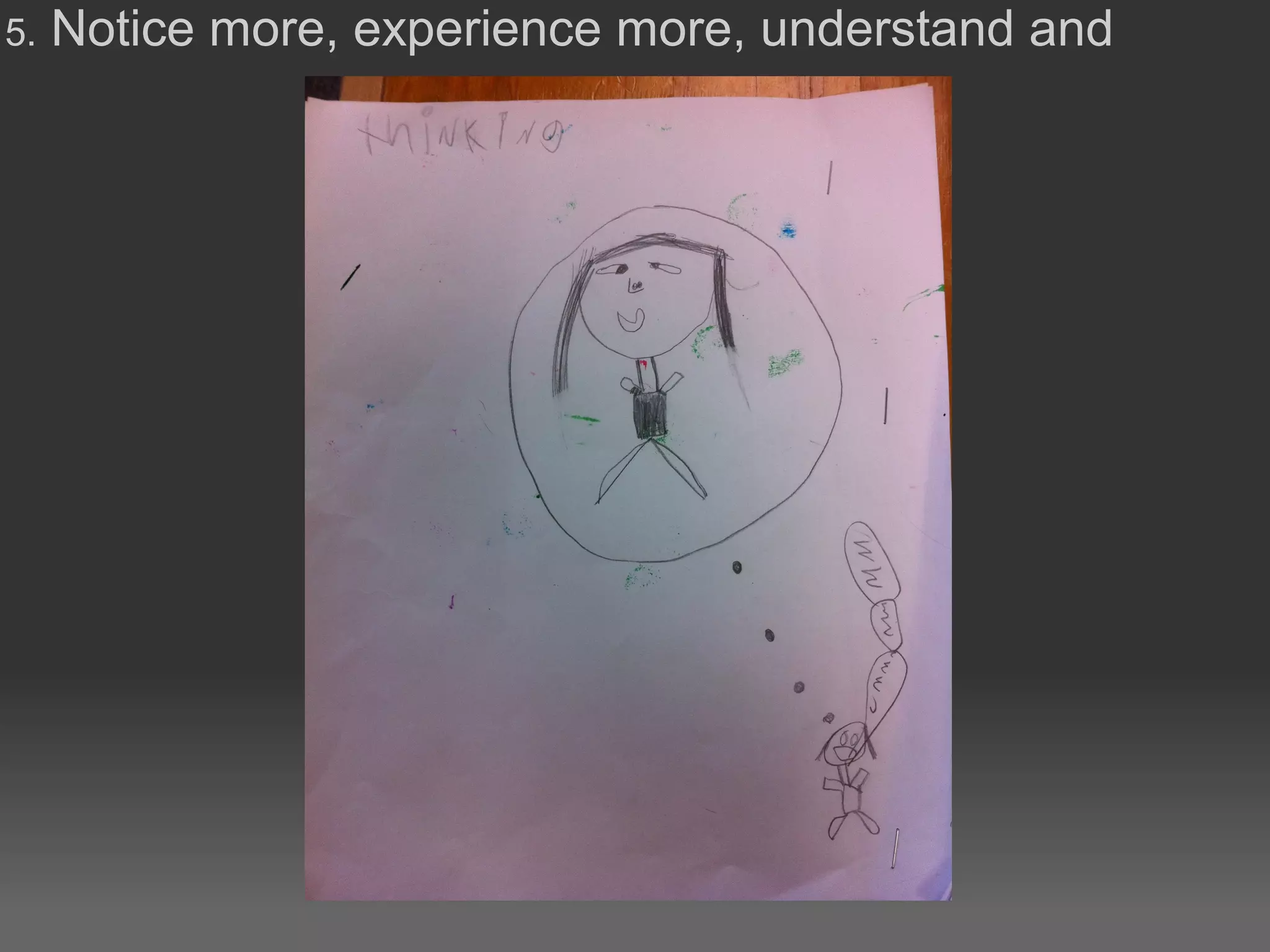 5. Notice more, experience more, understand and
THINK
 