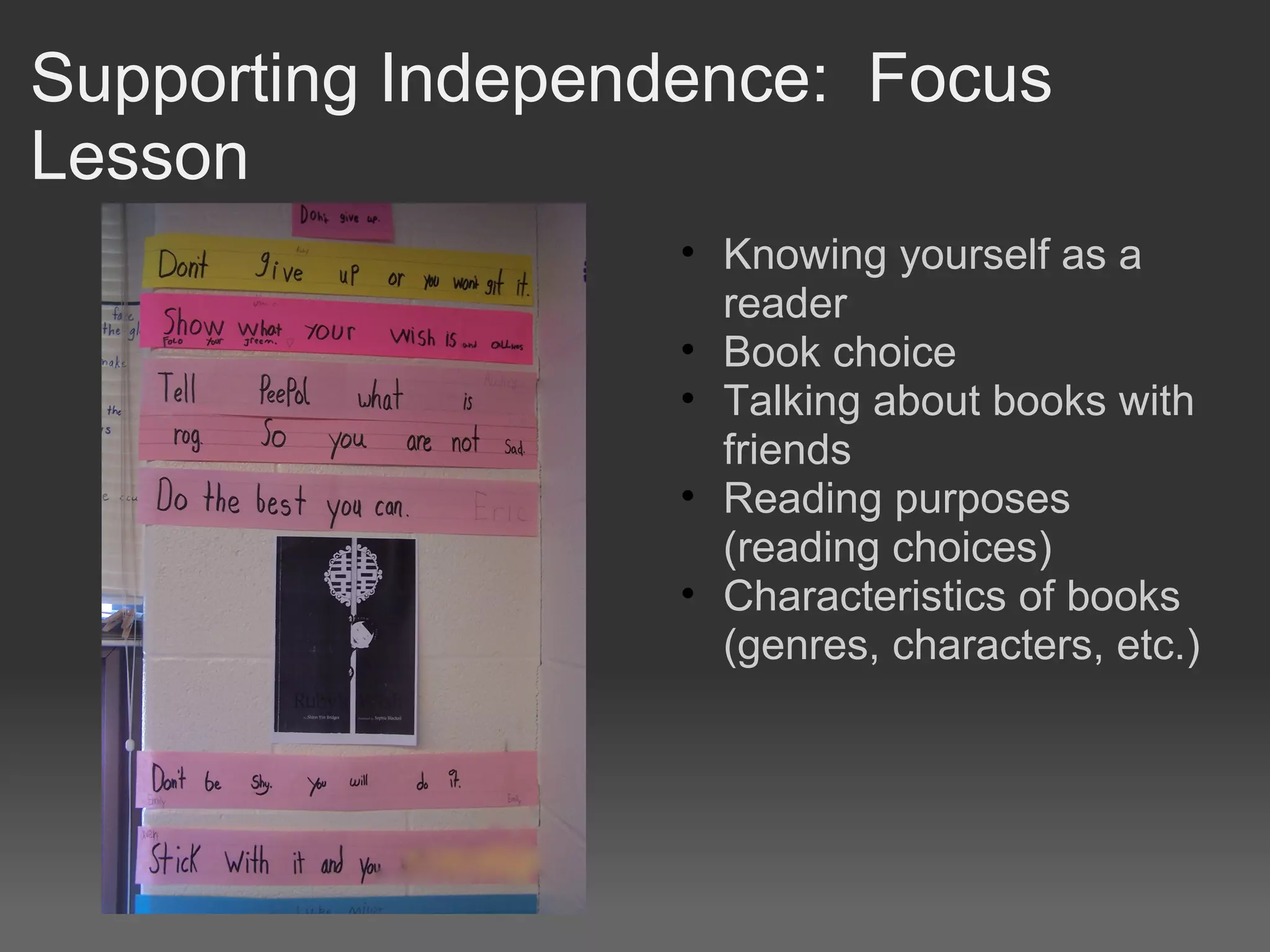 Supporting Independence: Focus
Lesson
• Knowing yourself as a
reader
• Book choice
• Talking about books with
friends
• Reading purposes
(reading choices)
• Characteristics of books
(genres, characters, etc.)
 