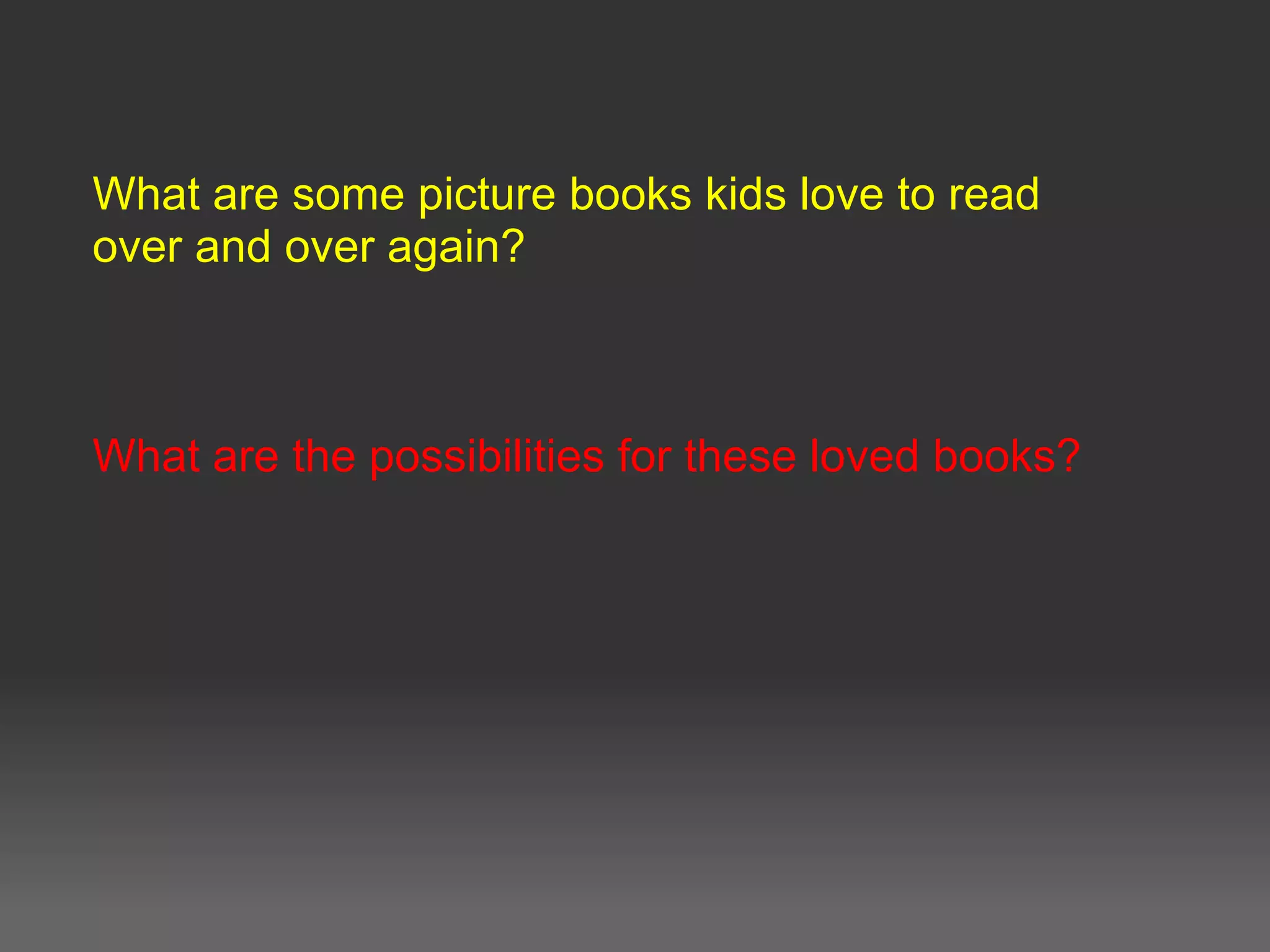 What are some picture books kids love to read
over and over again?
What are the possibilities for these loved books?
 