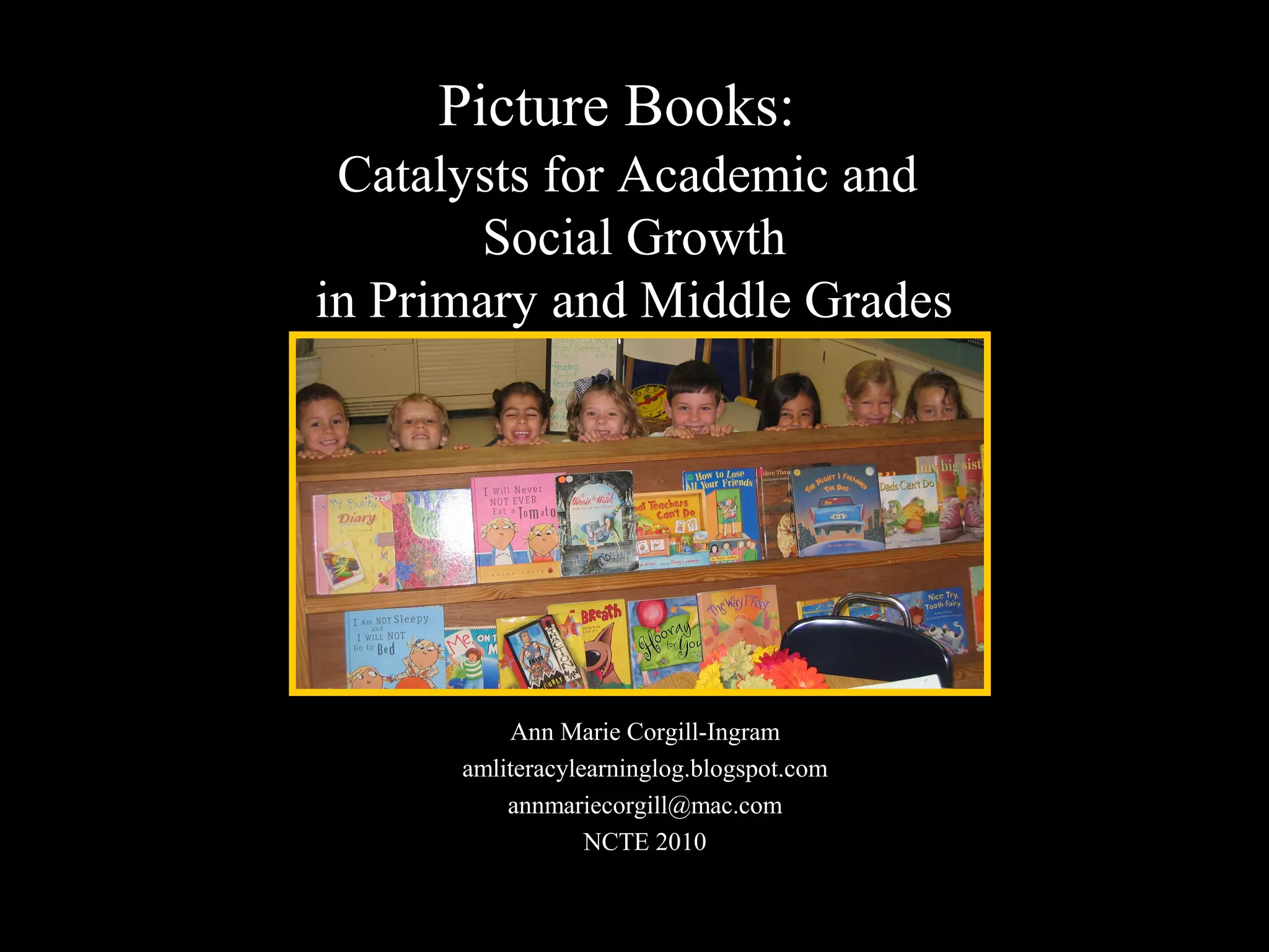 Picture Books:
Catalysts for Academic and
Social Growth
in Primary and Middle Grades
Ann Marie Corgill-Ingram
amliteracylearninglog.blogspot.com
annmariecorgill@mac.com
NCTE 2010
 