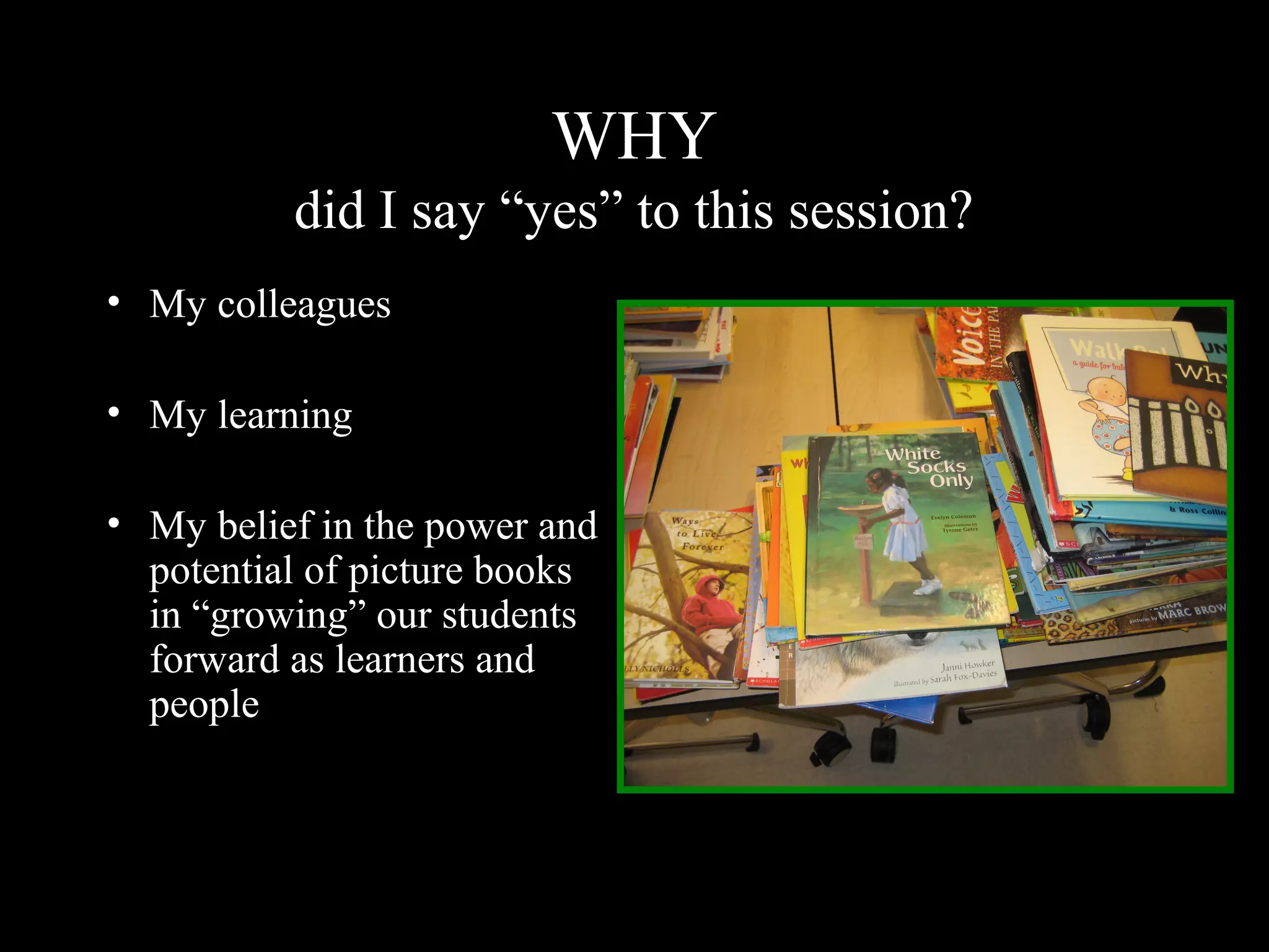 WHY
did I say “yes” to this session?
• My colleagues
• My learning
• My belief in the power and
potential of picture books
in “growing” our students
forward as learners and
people
 