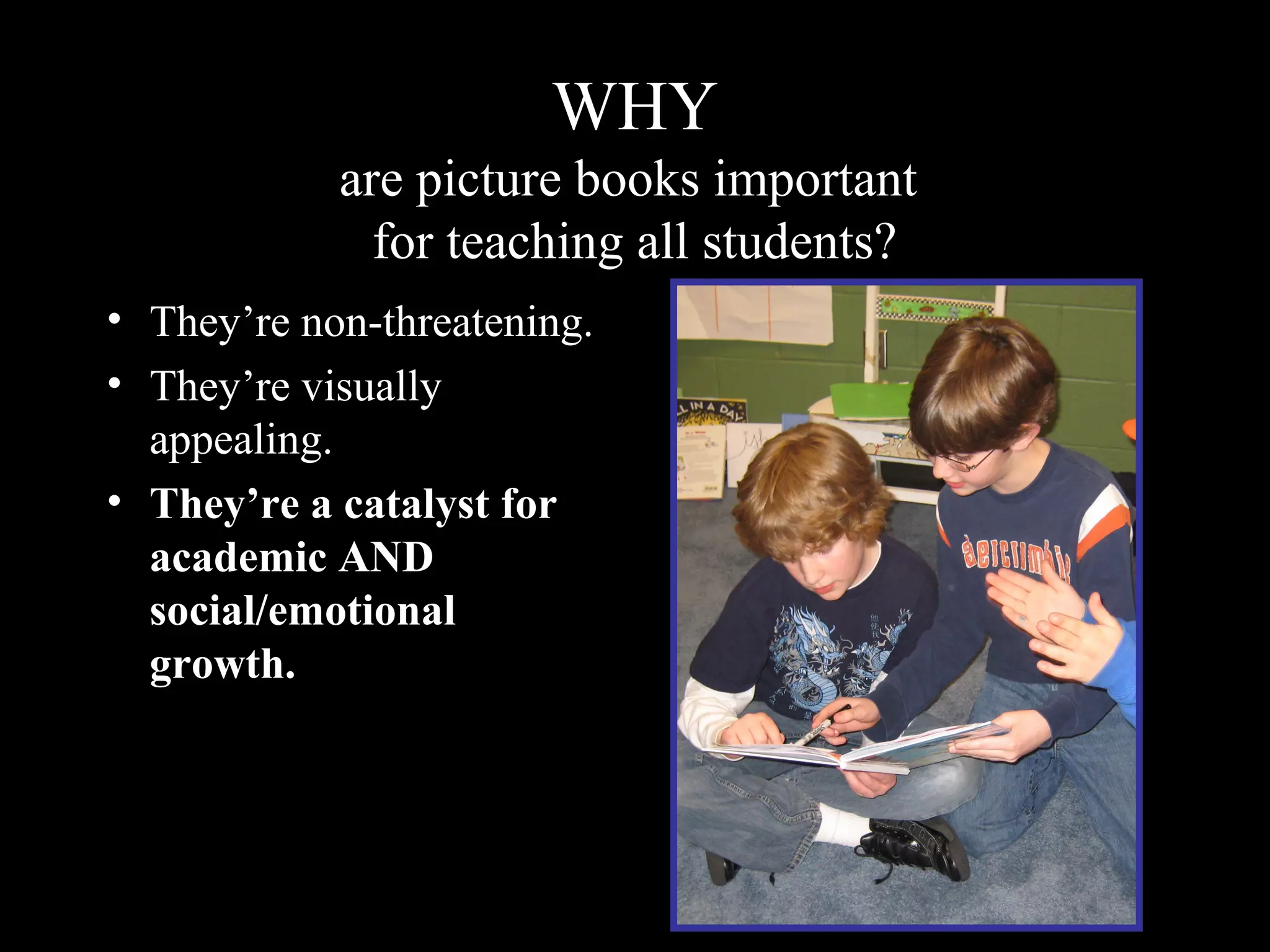 WHY
are picture books important
for teaching all students?
• They’re non-threatening.
• They’re visually
appealing.
• They’re a catalyst for
academic AND
social/emotional
growth.
 