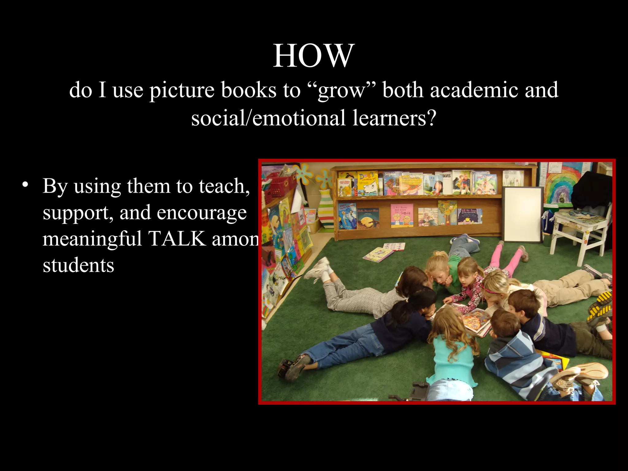 HOW
do I use picture books to “grow” both academic and
social/emotional learners?
• By using them to teach,
support, and encourage
meaningful TALK among
students
 