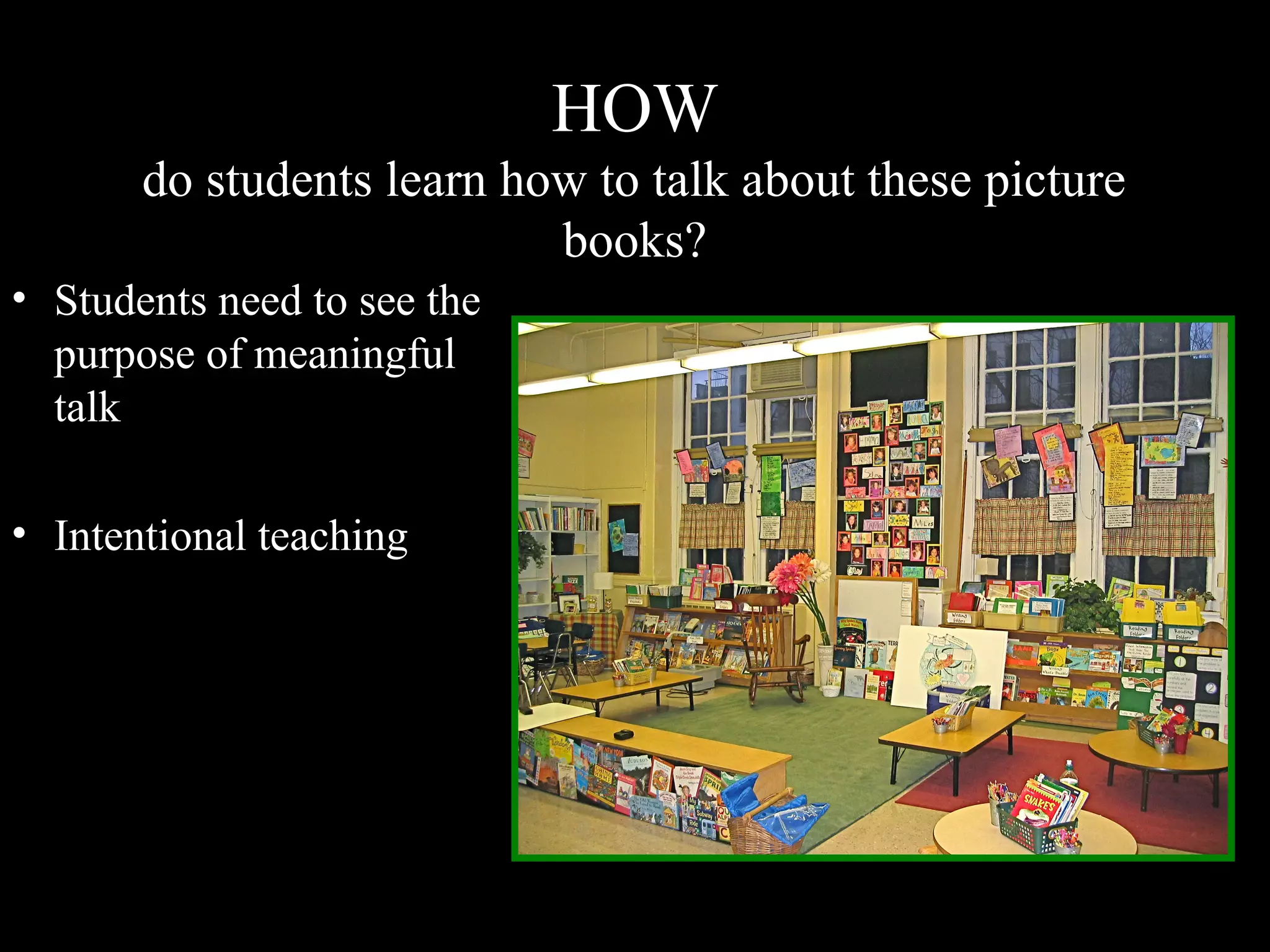 HOW
do students learn how to talk about these picture
books?
• Students need to see the
purpose of meaningful
talk
• Intentional teaching
 