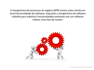 A reengenharia de processos de negócio (BPR) muitas vezes resulta em nova funcionalidade de software, enquanto a reengenharia de software trabalha para substituir funcionalidades existentes por um software melhor, mais fácil de manter.