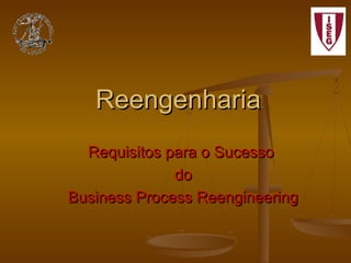 Reengenharia
Requisitos para o Sucesso
do
Business Process Reengineering

 
