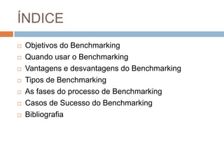 ÍNDICE
 Objetivos do Benchmarking
 Quando usar o Benchmarking
 Vantagens e desvantagens do Benchmarking
 Tipos de Benchmarking
 As fases do processo de Benchmarking
 Casos de Sucesso do Benchmarking
 Bibliografia
 