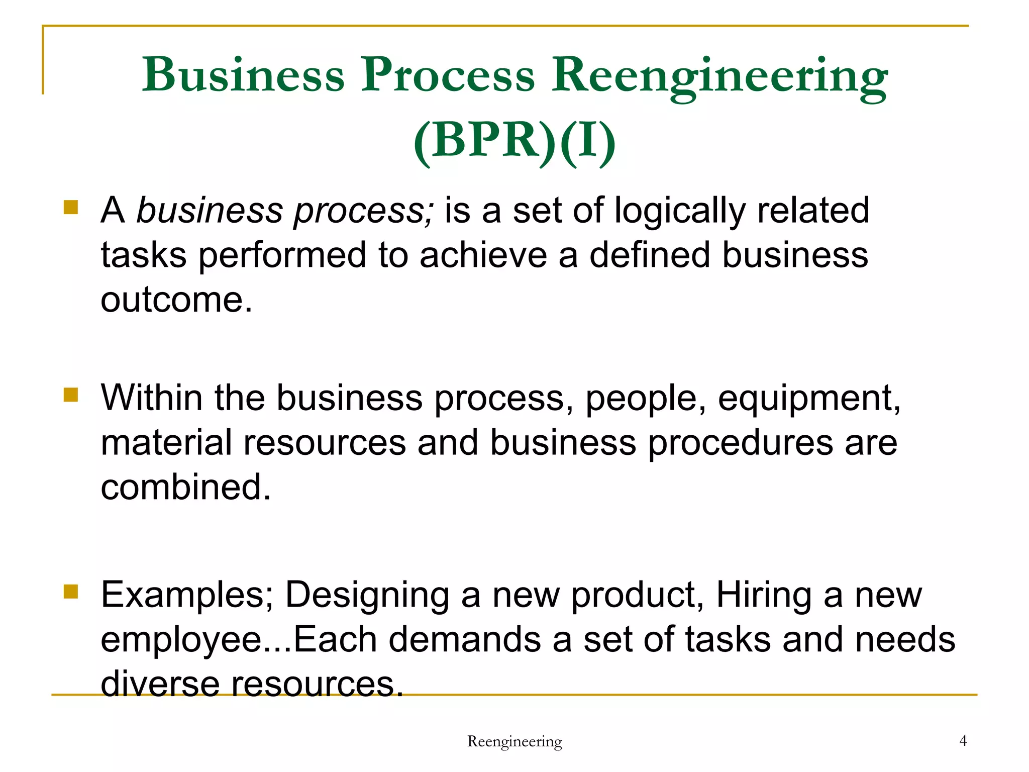 Business Process Reengineering (BPR)(I) A  business process;  is a set of logically related tasks performed to achieve a defined business outcome. Within the business process, people, equipment, material resources and business procedures are combined.  Examples; Designing a new product, Hiring a new employee...Each demands a set of tasks and needs diverse resources. Reengineering 