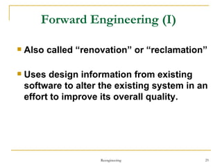 Forward Engineering  (I) Also called “renovation” or “reclamation” Uses design information from existing software to alter the existing system in an effort to improve its overall quality. Reengineering 