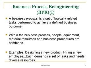 Business Process Reengineering (BPR)(I) A  business process;  is a set of logically related tasks performed to achieve a defined business outcome. Within the business process, people, equipment, material resources and business procedures are combined.  Examples; Designing a new product, Hiring a new employee...Each demands a set of tasks and needs diverse resources. Reengineering 