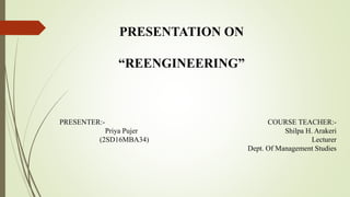 PRESENTATION ON
“REENGINEERING”
PRESENTER:-
Priya Pujer
(2SD16MBA34)
COURSE TEACHER:-
Shilpa H. Arakeri
Lecturer
Dept. Of Management Studies
 