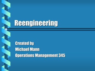 Reengineering
Created by
Michael Mann
Operations Management 345
 