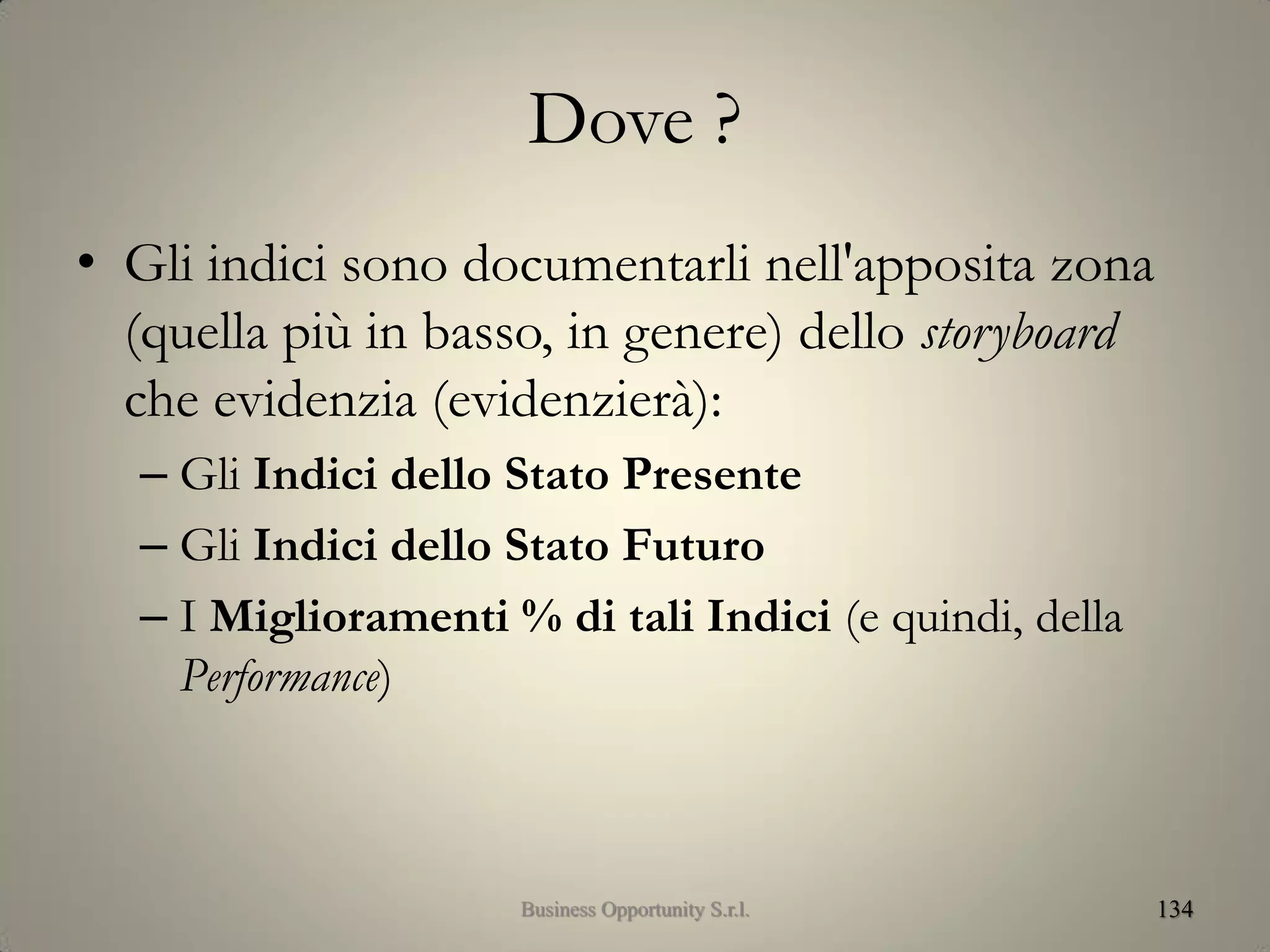 Dove ?
• Gli indici sono documentarli nell'apposita zona
(quella più in basso, in genere) dello storyboard
che evidenzia (evidenzierà):
– Gli Indici dello Stato Presente
– Gli Indici dello Stato Futuro
– I Miglioramenti % di tali Indici (e quindi, della
Performance)
134Business Opportunity S.r.l.
 
