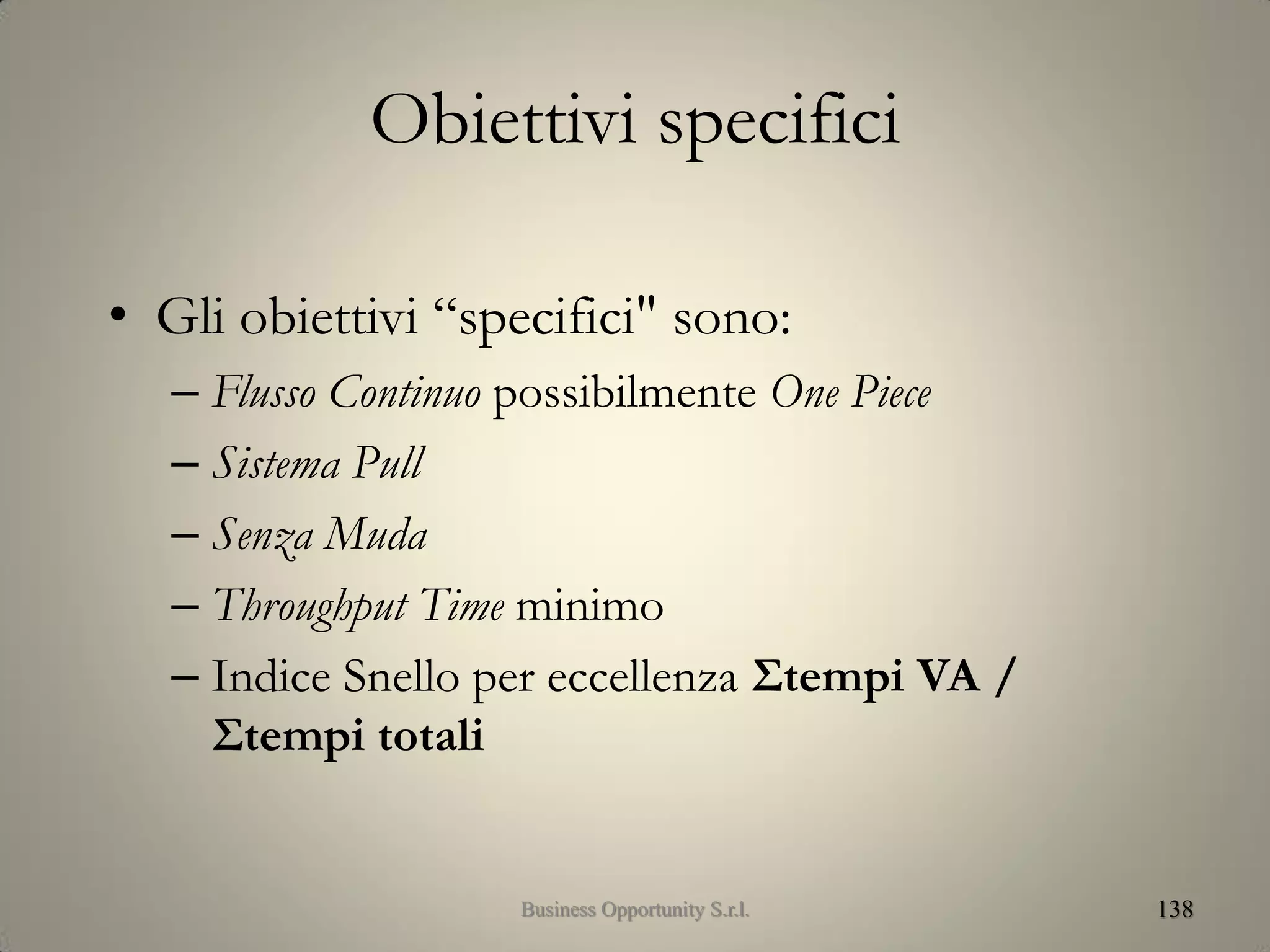 Obiettivi specifici
• Gli obiettivi “specifici" sono:
– Flusso Continuo possibilmente One Piece
– Sistema Pull
– Senza Muda
– Throughput Time minimo
– Indice Snello per eccellenza Σtempi VA /
Σtempi totali
138Business Opportunity S.r.l.
 