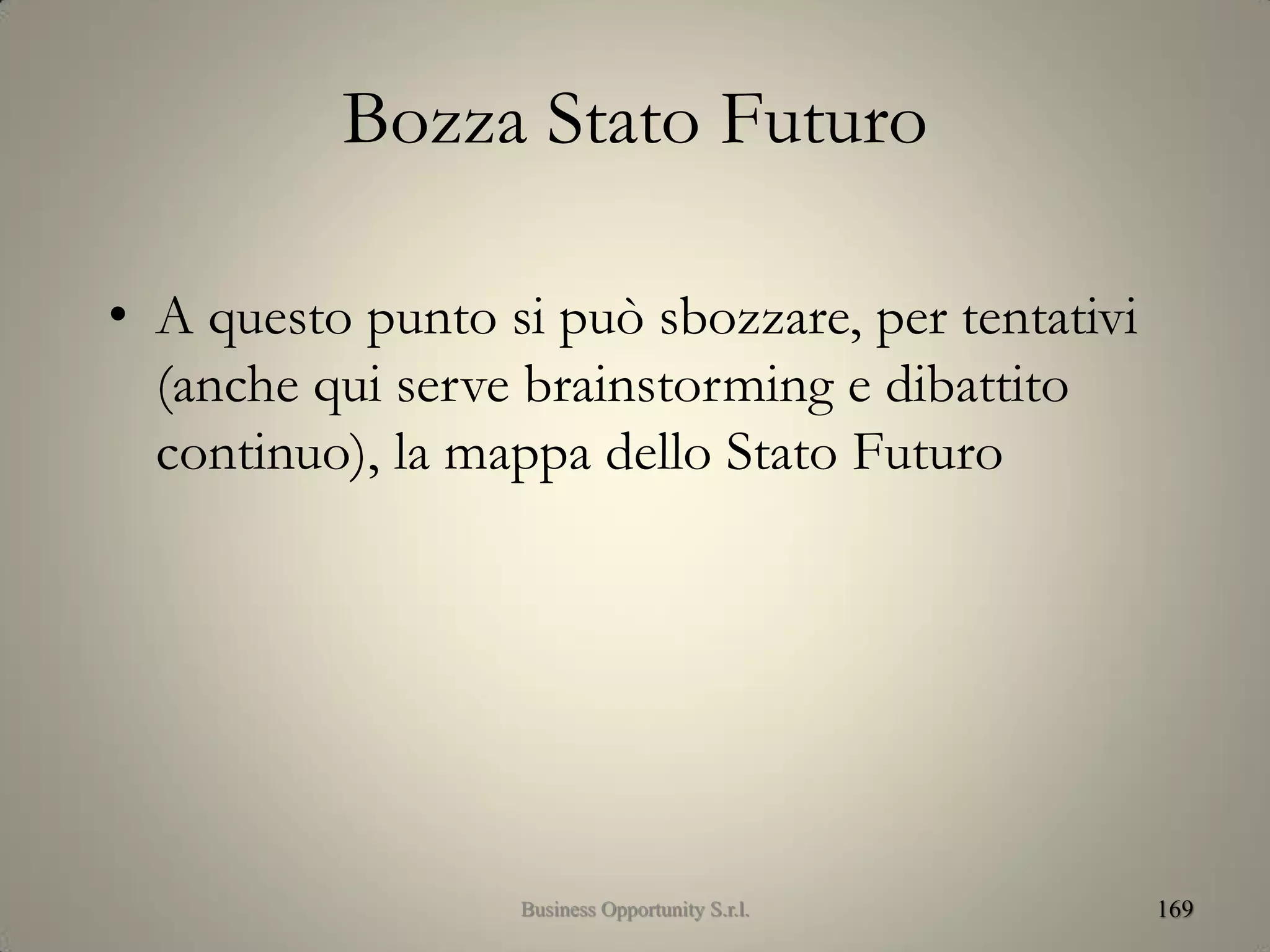 Bozza Stato Futuro
• A questo punto si può sbozzare, per tentativi
(anche qui serve brainstorming e dibattito
continuo), la mappa dello Stato Futuro
169Business Opportunity S.r.l.
 