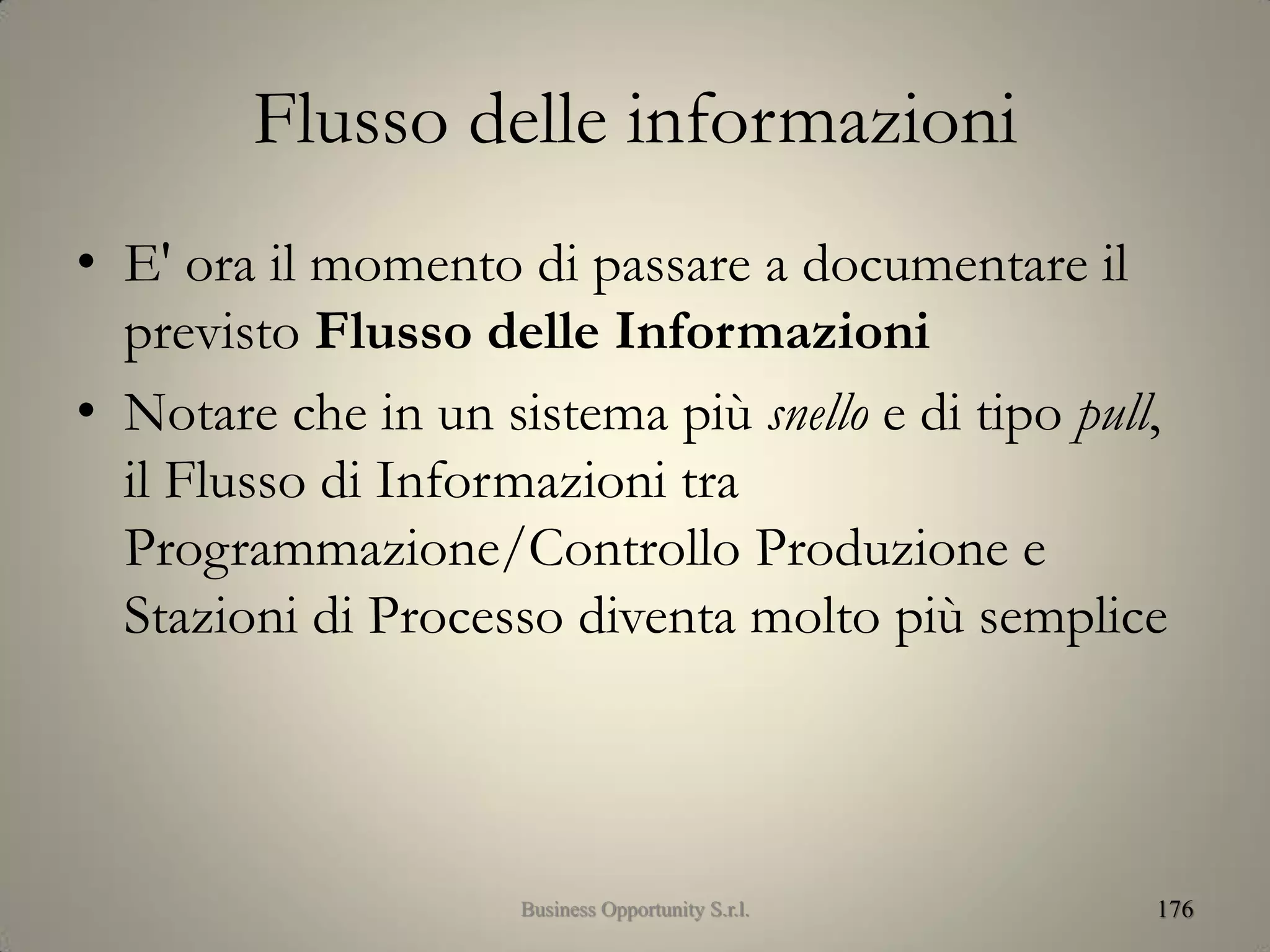 Flusso delle informazioni
• E' ora il momento di passare a documentare il
previsto Flusso delle Informazioni
• Notare che in un sistema più snello e di tipo pull,
il Flusso di Informazioni tra
Programmazione/Controllo Produzione e
Stazioni di Processo diventa molto più semplice
176Business Opportunity S.r.l.
 
