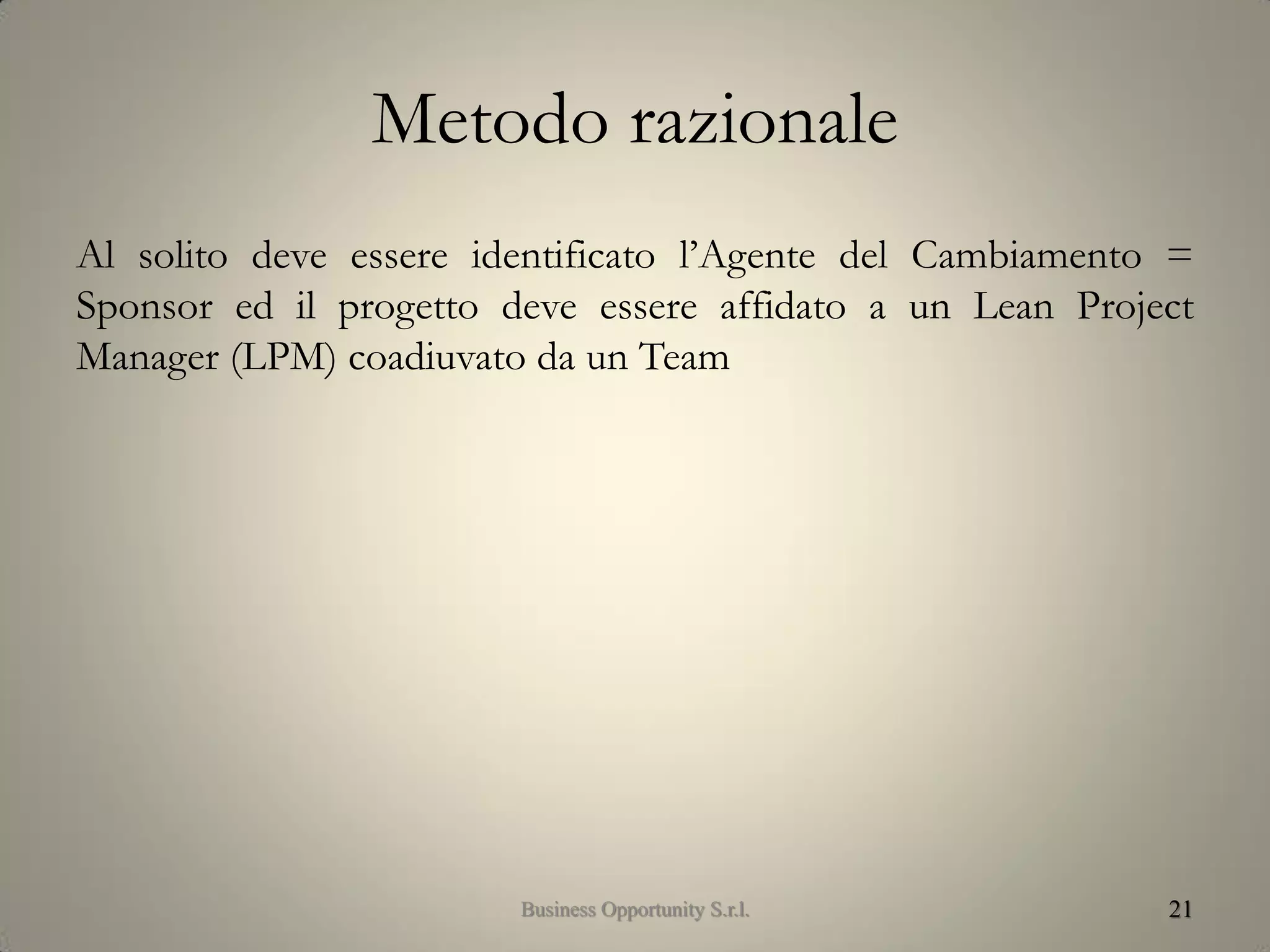 Metodo razionale
Al solito deve essere identificato l’Agente del Cambiamento =
Sponsor ed il progetto deve essere affidato a un Lean Project
Manager (LPM) coadiuvato da un Team
21Business Opportunity S.r.l.
 