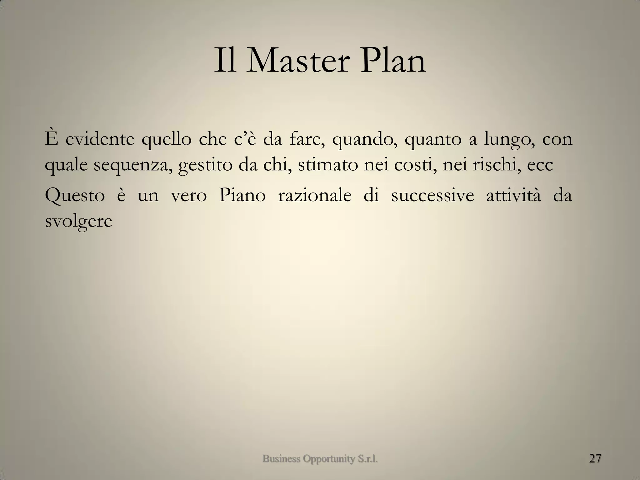 Il Master Plan
È evidente quello che c’è da fare, quando, quanto a lungo, con
quale sequenza, gestito da chi, stimato nei costi, nei rischi, ecc
Questo è un vero Piano razionale di successive attività da
svolgere
27Business Opportunity S.r.l.
 