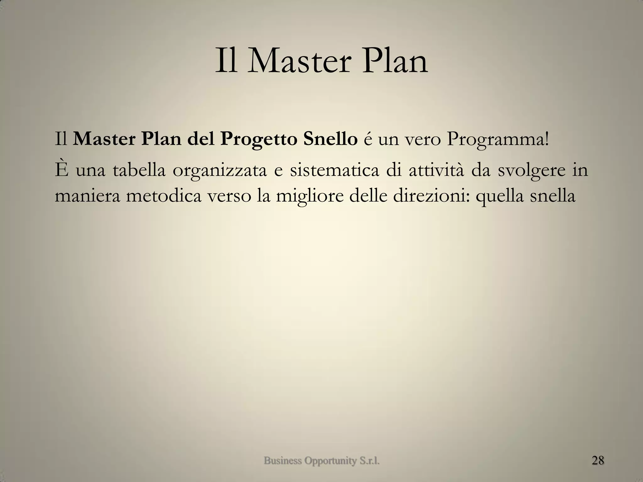 Il Master Plan
Il Master Plan del Progetto Snello é un vero Programma!
È una tabella organizzata e sistematica di attività da svolgere in
maniera metodica verso la migliore delle direzioni: quella snella
28Business Opportunity S.r.l.
 