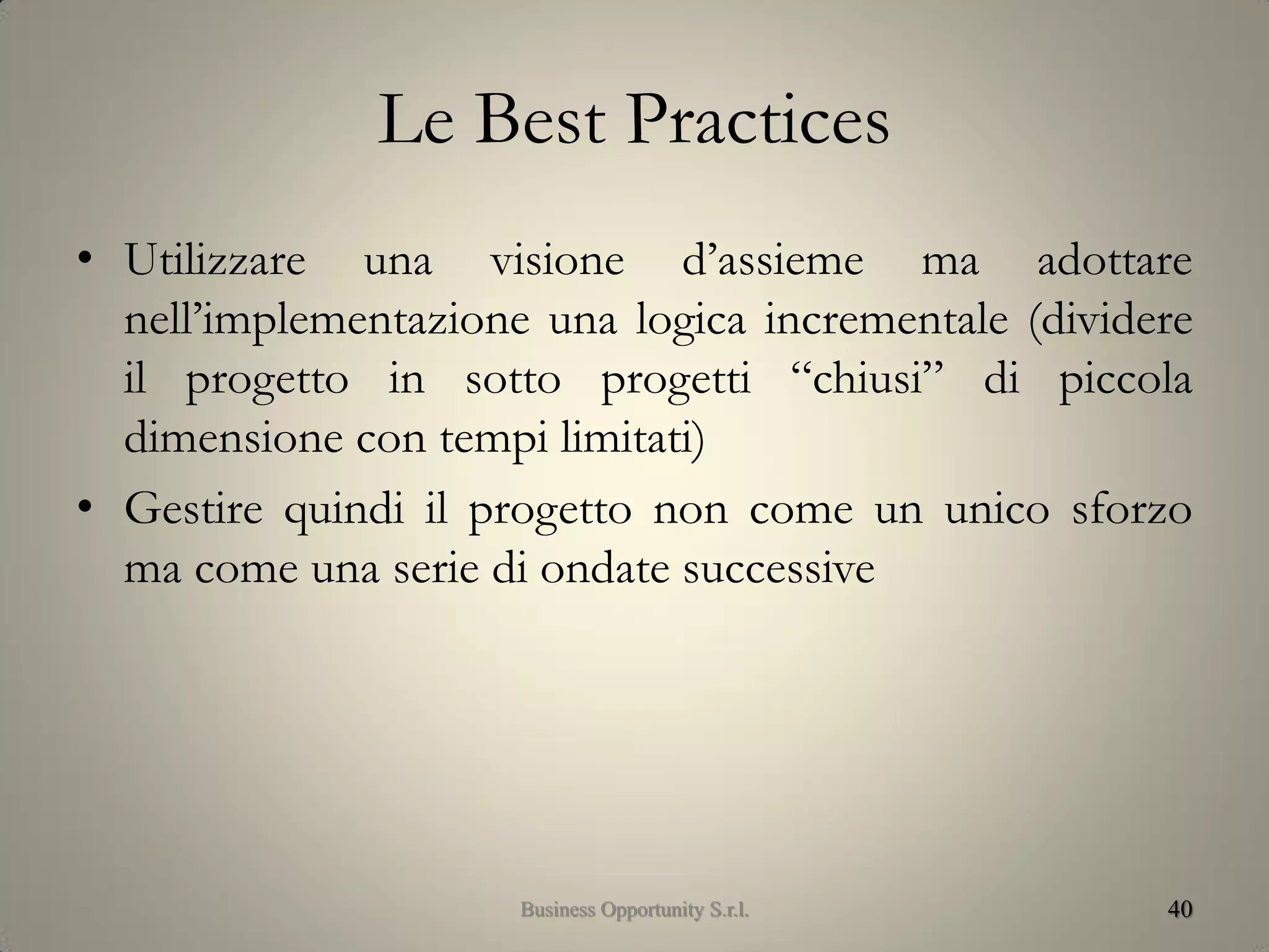 Le Best Practices
• Utilizzare una visione d’assieme ma adottare
nell’implementazione una logica incrementale (dividere
il progetto in sotto progetti “chiusi” di piccola
dimensione con tempi limitati)
• Gestire quindi il progetto non come un unico sforzo
ma come una serie di ondate successive
40Business Opportunity S.r.l.
 