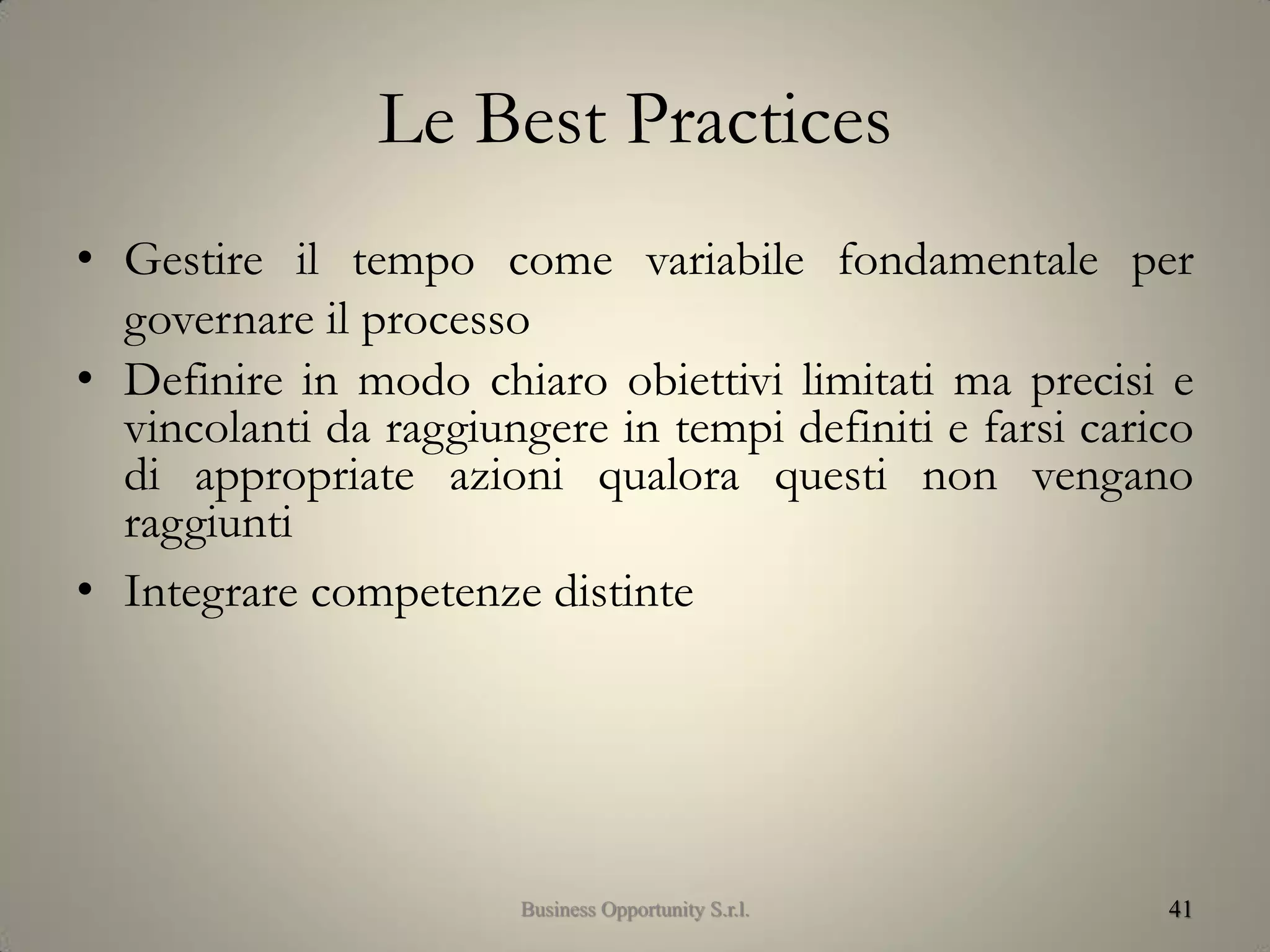 Le Best Practices
• Gestire il tempo come variabile fondamentale per
governare il processo
• Definire in modo chiaro obiettivi limitati ma precisi e
vincolanti da raggiungere in tempi definiti e farsi carico
di appropriate azioni qualora questi non vengano
raggiunti
• Integrare competenze distinte
41Business Opportunity S.r.l.
 