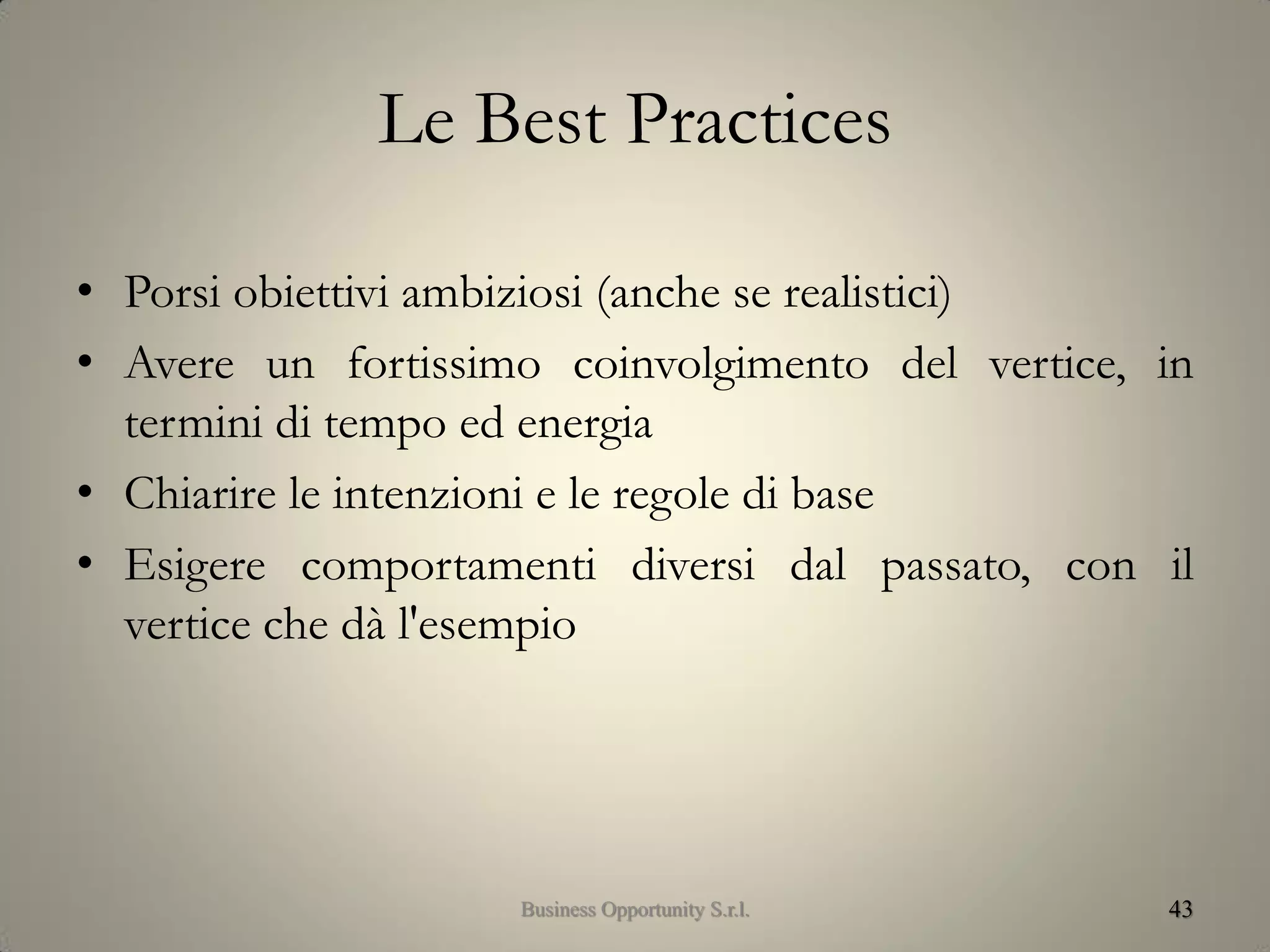 Le Best Practices
• Porsi obiettivi ambiziosi (anche se realistici)
• Avere un fortissimo coinvolgimento del vertice, in
termini di tempo ed energia
• Chiarire le intenzioni e le regole di base
• Esigere comportamenti diversi dal passato, con il
vertice che dà l'esempio
43Business Opportunity S.r.l.
 