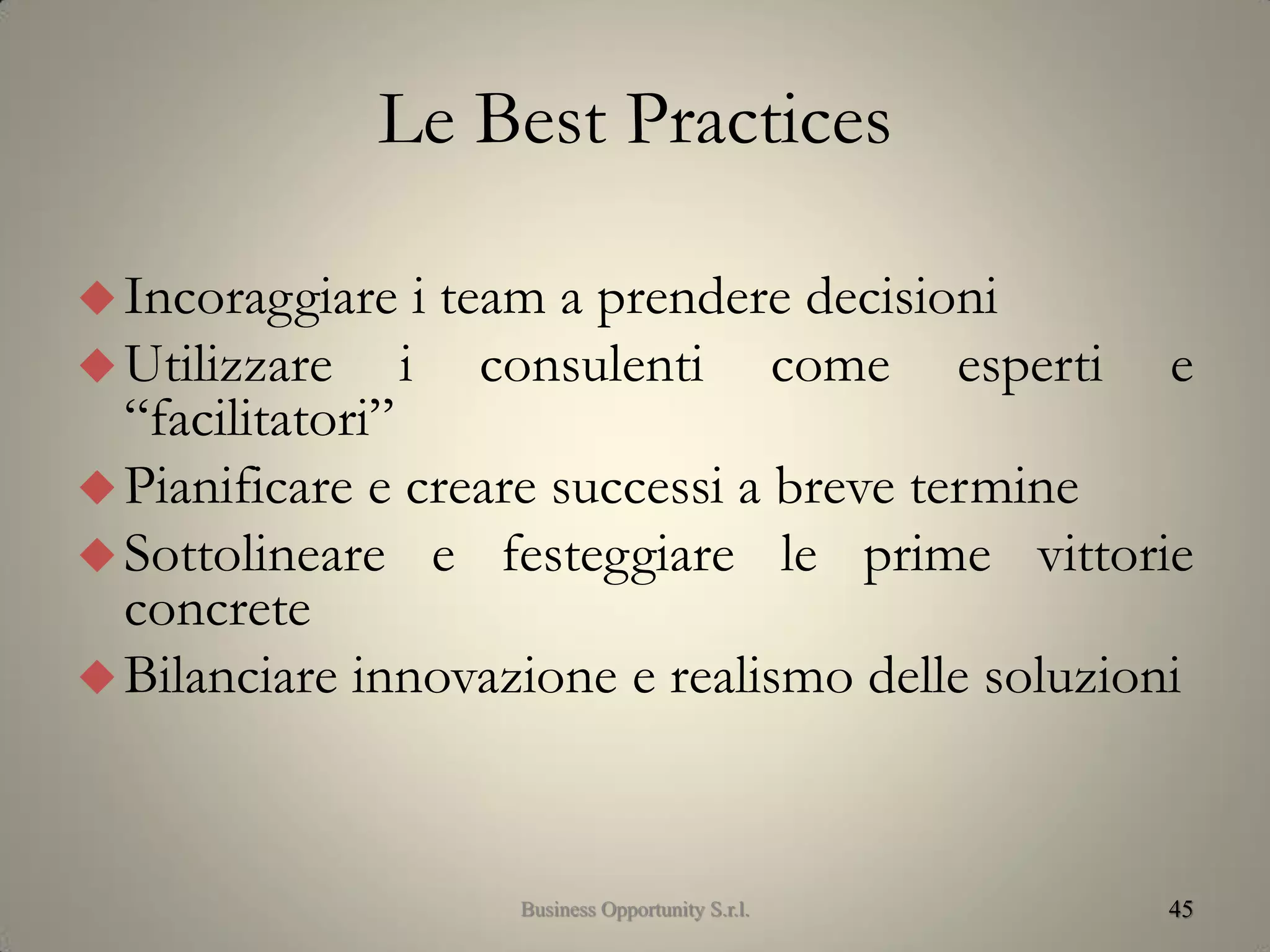 Le Best Practices
45
Incoraggiare i team a prendere decisioni
Utilizzare i consulenti come esperti e
“facilitatori”
Pianificare e creare successi a breve termine
Sottolineare e festeggiare le prime vittorie
concrete
Bilanciare innovazione e realismo delle soluzioni
Business Opportunity S.r.l.
 