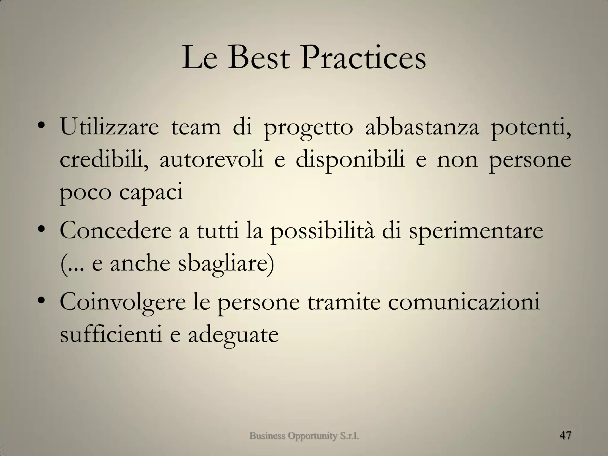 Le Best Practices
• Utilizzare team di progetto abbastanza potenti,
credibili, autorevoli e disponibili e non persone
poco capaci
• Concedere a tutti la possibilità di sperimentare
(... e anche sbagliare)
• Coinvolgere le persone tramite comunicazioni
sufficienti e adeguate
47Business Opportunity S.r.l.
 