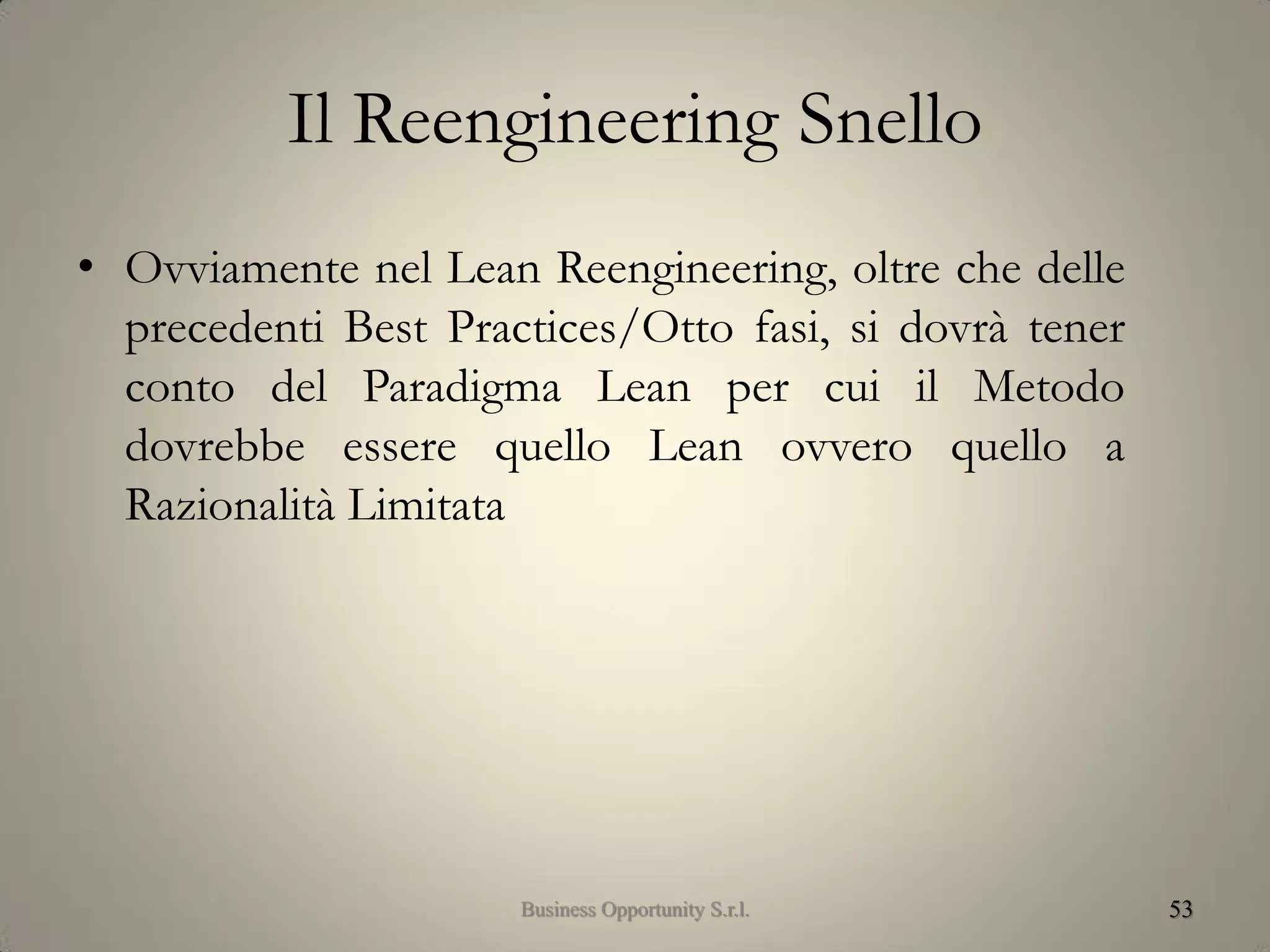 Il Reengineering Snello
• Ovviamente nel Lean Reengineering, oltre che delle
precedenti Best Practices/Otto fasi, si dovrà tener
conto del Paradigma Lean per cui il Metodo
dovrebbe essere quello Lean ovvero quello a
Razionalità Limitata
53Business Opportunity S.r.l.
 