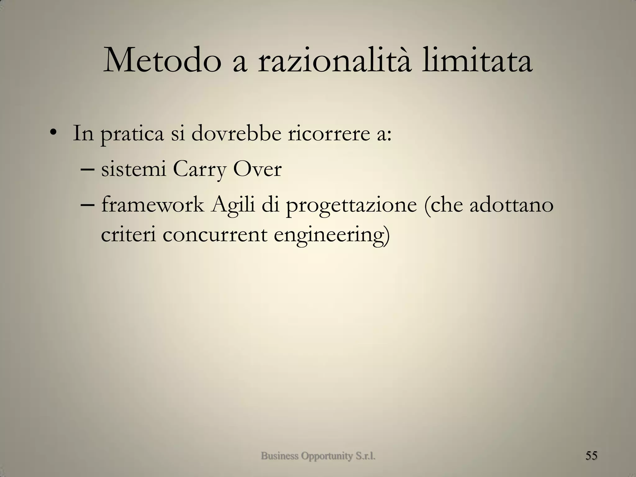Metodo a razionalità limitata
• In pratica si dovrebbe ricorrere a:
– sistemi Carry Over
– framework Agili di progettazione (che adottano
criteri concurrent engineering)
55Business Opportunity S.r.l.
 