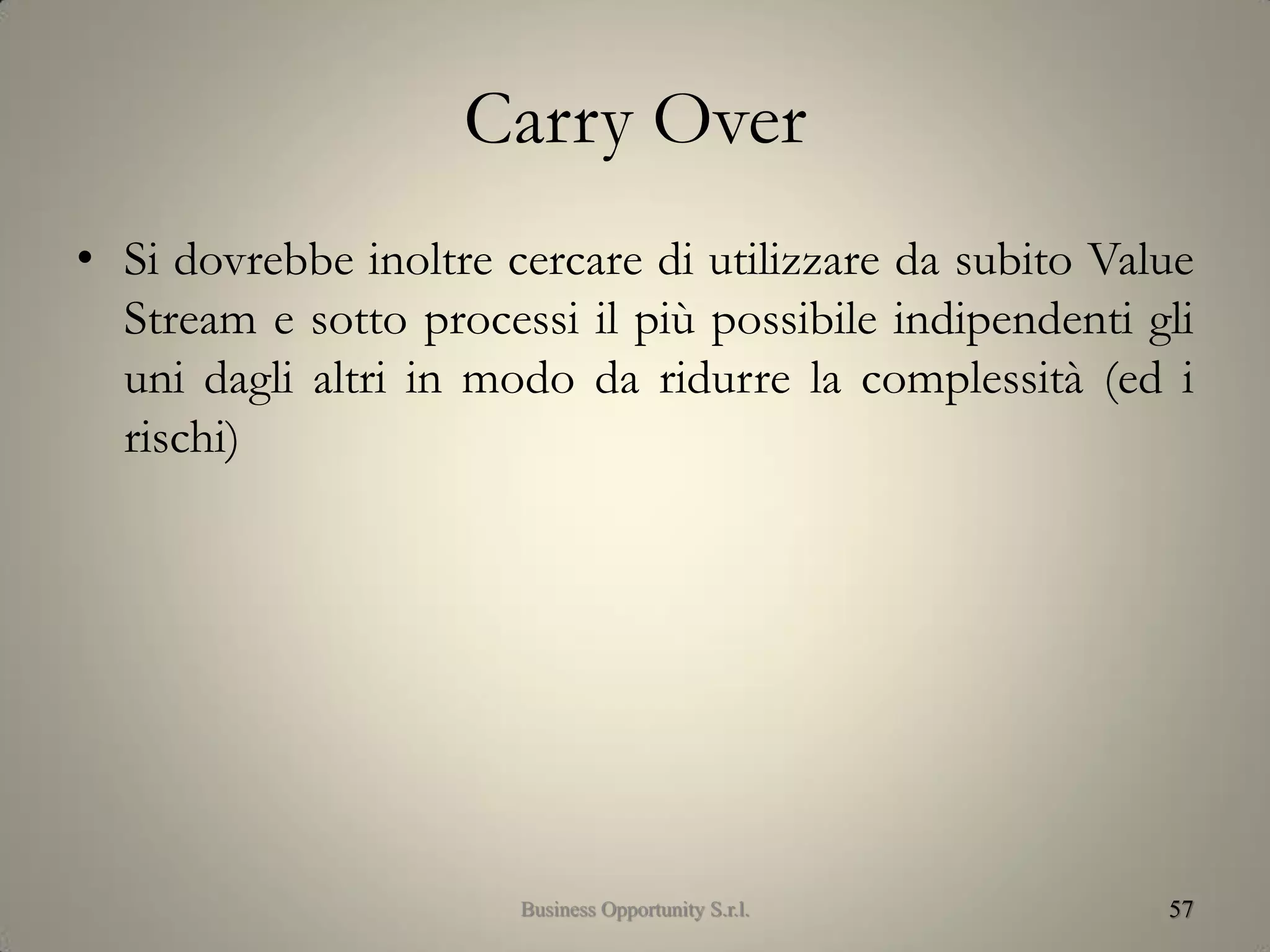 Carry Over
• Si dovrebbe inoltre cercare di utilizzare da subito Value
Stream e sotto processi il più possibile indipendenti gli
uni dagli altri in modo da ridurre la complessità (ed i
rischi)
57Business Opportunity S.r.l.
 