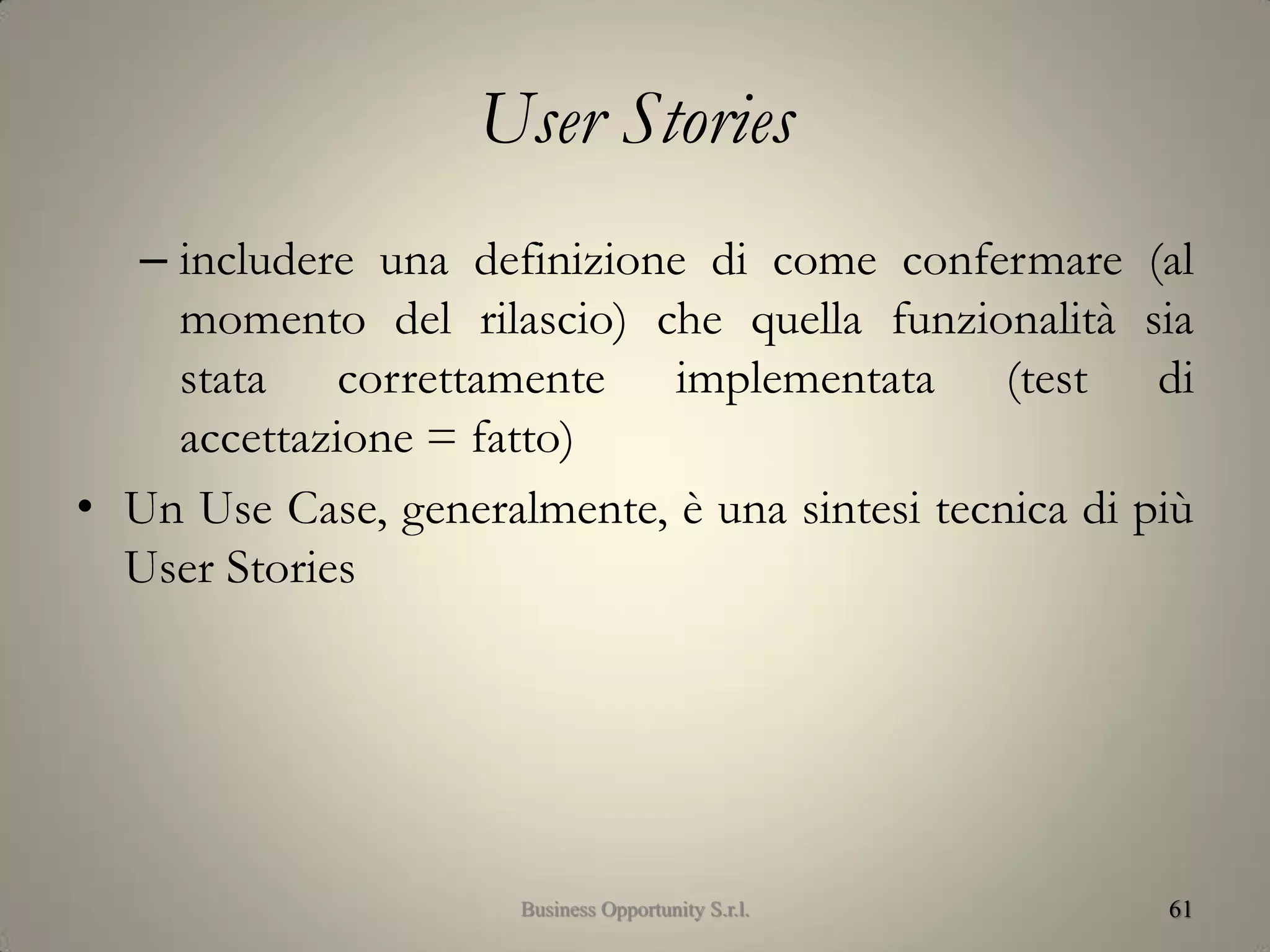 User Stories
– includere una definizione di come confermare (al
momento del rilascio) che quella funzionalità sia
stata correttamente implementata (test di
accettazione = fatto)
• Un Use Case, generalmente, è una sintesi tecnica di più
User Stories
61Business Opportunity S.r.l.
 