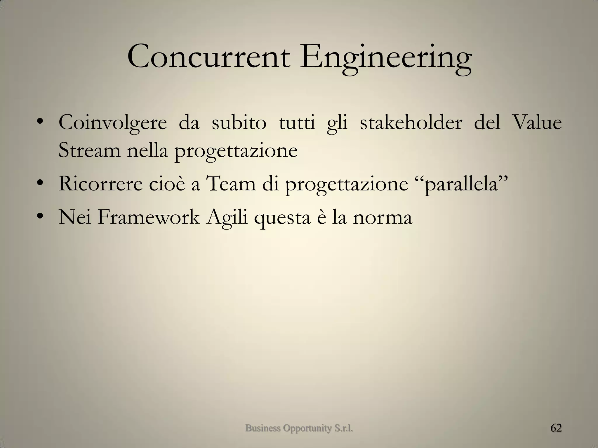 Concurrent Engineering
• Coinvolgere da subito tutti gli stakeholder del Value
Stream nella progettazione
• Ricorrere cioè a Team di progettazione “parallela”
• Nei Framework Agili questa è la norma
62Business Opportunity S.r.l.
 
