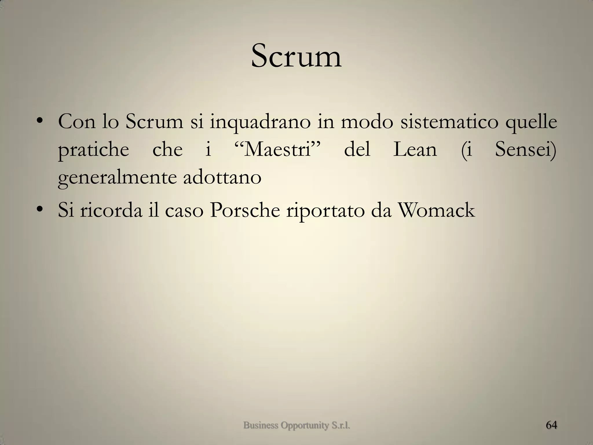 Scrum
• Con lo Scrum si inquadrano in modo sistematico quelle
pratiche che i “Maestri” del Lean (i Sensei)
generalmente adottano
• Si ricorda il caso Porsche riportato da Womack
64Business Opportunity S.r.l.
 