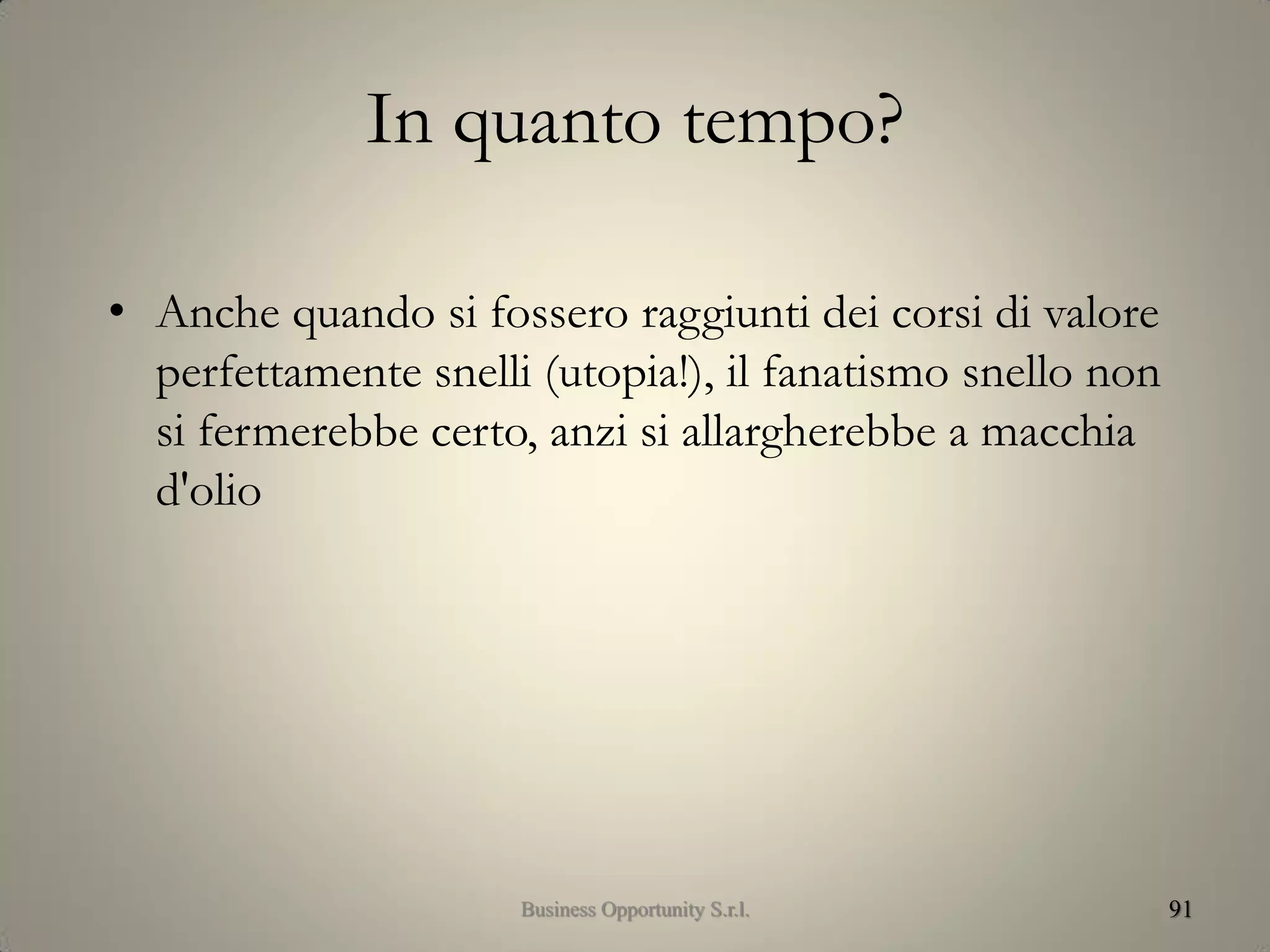 In quanto tempo?
• Anche quando si fossero raggiunti dei corsi di valore
perfettamente snelli (utopia!), il fanatismo snello non
si fermerebbe certo, anzi si allargherebbe a macchia
d'olio
91Business Opportunity S.r.l.
 