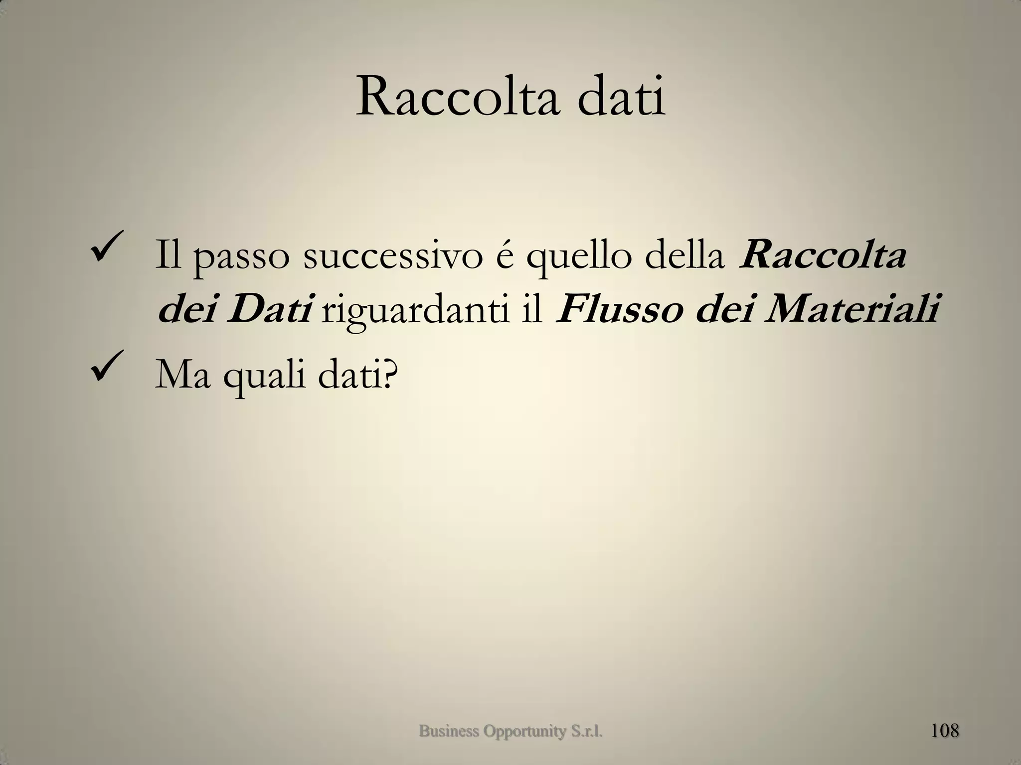Raccolta dati
 Il passo successivo é quello della Raccolta
dei Dati riguardanti il Flusso dei Materiali
 Ma quali dati?
108Business Opportunity S.r.l.
 