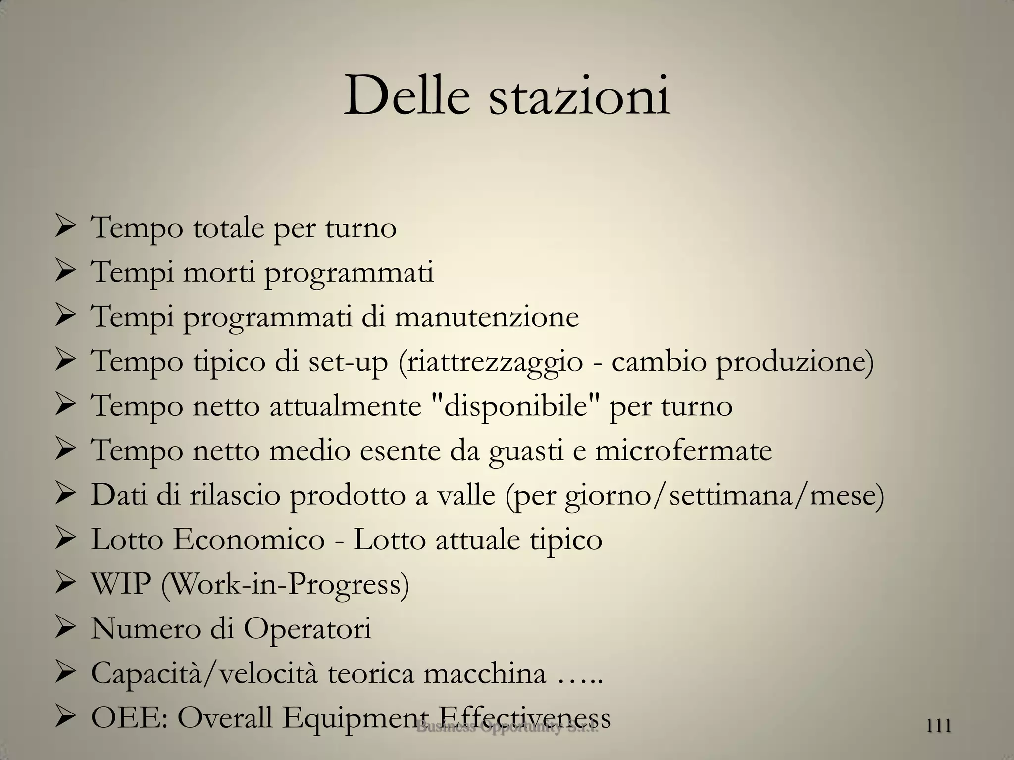 Delle stazioni
 Tempo totale per turno
 Tempi morti programmati
 Tempi programmati di manutenzione
 Tempo tipico di set-up (riattrezzaggio - cambio produzione)
 Tempo netto attualmente "disponibile" per turno
 Tempo netto medio esente da guasti e microfermate
 Dati di rilascio prodotto a valle (per giorno/settimana/mese)
 Lotto Economico - Lotto attuale tipico
 WIP (Work-in-Progress)
 Numero di Operatori
 Capacità/velocità teorica macchina …..
 OEE: Overall Equipment Effectiveness 111Business Opportunity S.r.l.
 