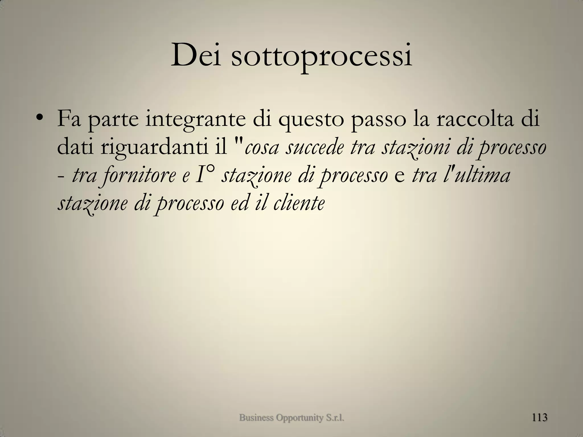 Dei sottoprocessi
• Fa parte integrante di questo passo la raccolta di
dati riguardanti il "cosa succede tra stazioni di processo
- tra fornitore e I° stazione di processo e tra l'ultima
stazione di processo ed il cliente
113Business Opportunity S.r.l.
 