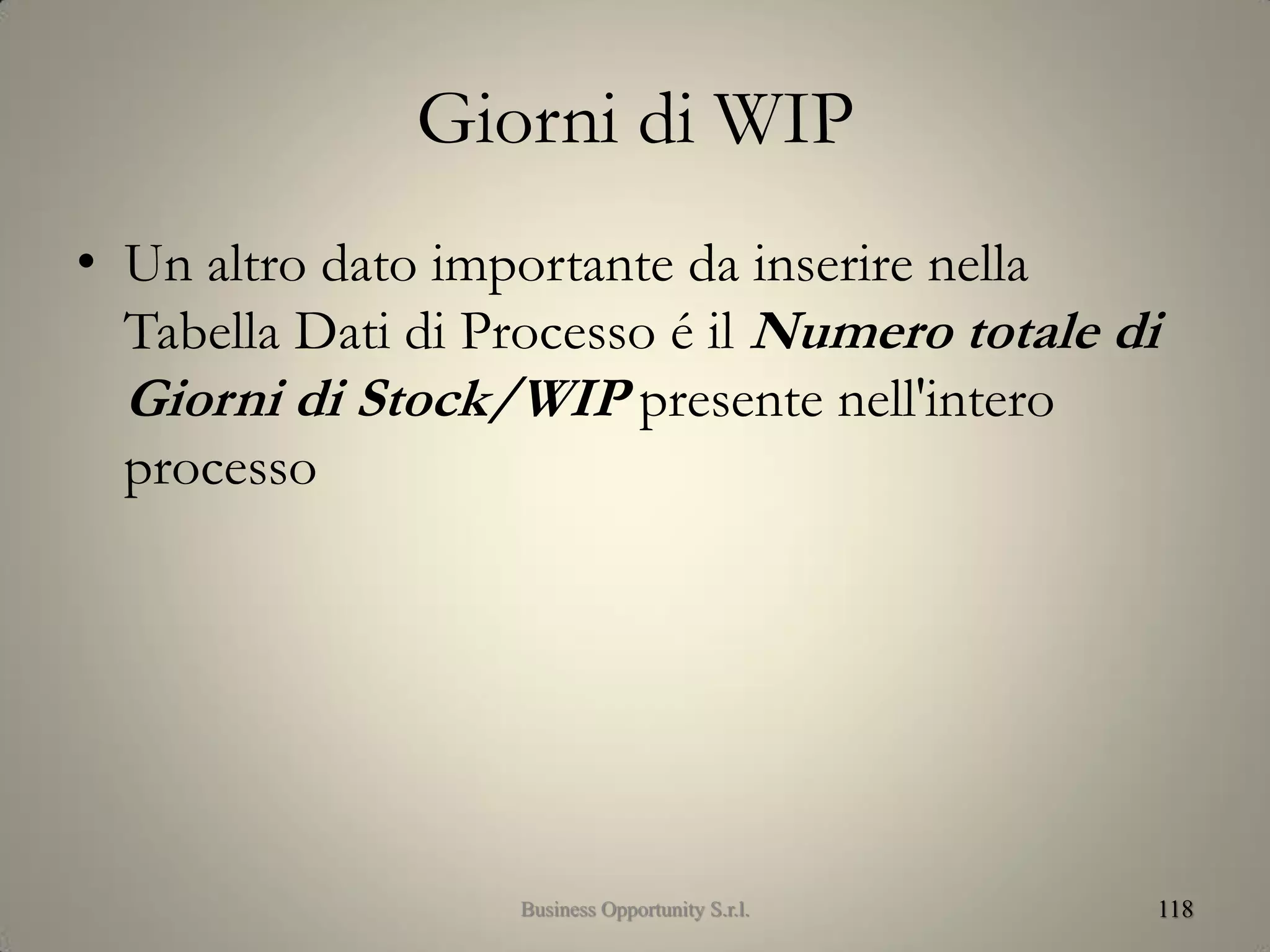 Giorni di WIP
• Un altro dato importante da inserire nella
Tabella Dati di Processo é il Numero totale di
Giorni di Stock/WIP presente nell'intero
processo
118Business Opportunity S.r.l.
 