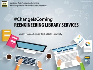 Marian Ramos Eclevia, De La Salle University
Managing Today’s Learning Commons
Re-skilling Seminar for Information Professionals
#ChangeIsComing
 