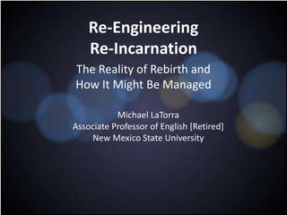 Re-Engineering
Re-Incarnation
The Reality of Rebirth and
How It Might Be Managed
Michael LaTorra
Associate Professor of English [Retired]
New Mexico State University
 