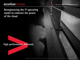 Copyright © 2016 Accenture All rights reserved. Accenture, its logo, and High Performance Delivered are trademarks of Accenture.
Reengineering the IT operating
model to embrace the power
of the cloud
 