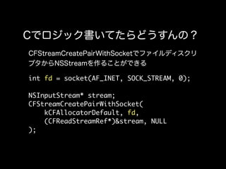 int fd = socket(AF_INET, SOCK_STREAM, 0);

NSInputStream* stream;
CFStreamCreatePairWithSocket(
    kCFAllocatorDefault, fd,
    (CFReadStreamRef*)&stream, NULL
);
 