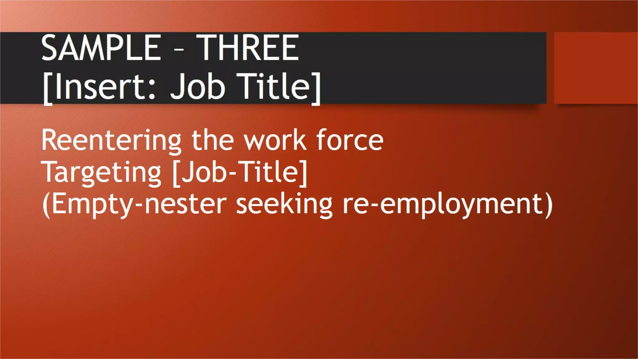 SAMPLE – THREE
[Insert: Job Title]
Reentering the work force
Targeting [Job-Title]
(Empty-nester seeking re-employment)
 